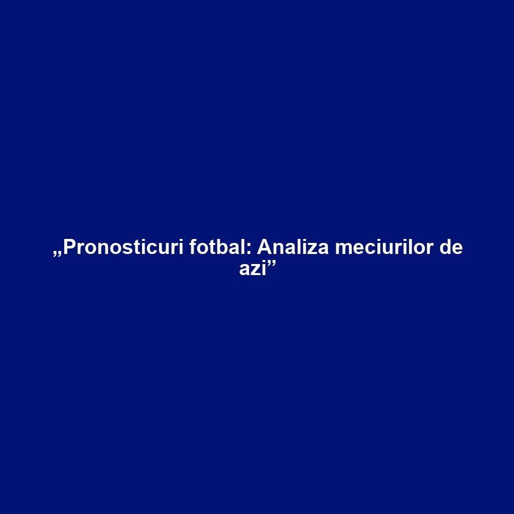 „Pronosticuri fotbal: Analiza meciurilor de azi”