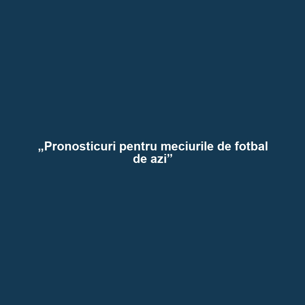 „Pronosticuri pentru meciurile de fotbal de azi”