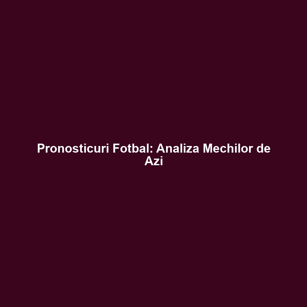 Pronosticuri Fotbal: Analiza Mechilor de Azi