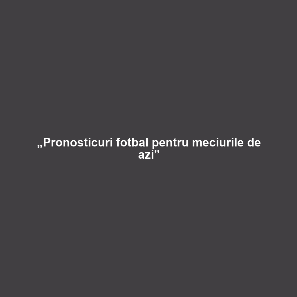 „Pronosticuri fotbal pentru meciurile de azi”