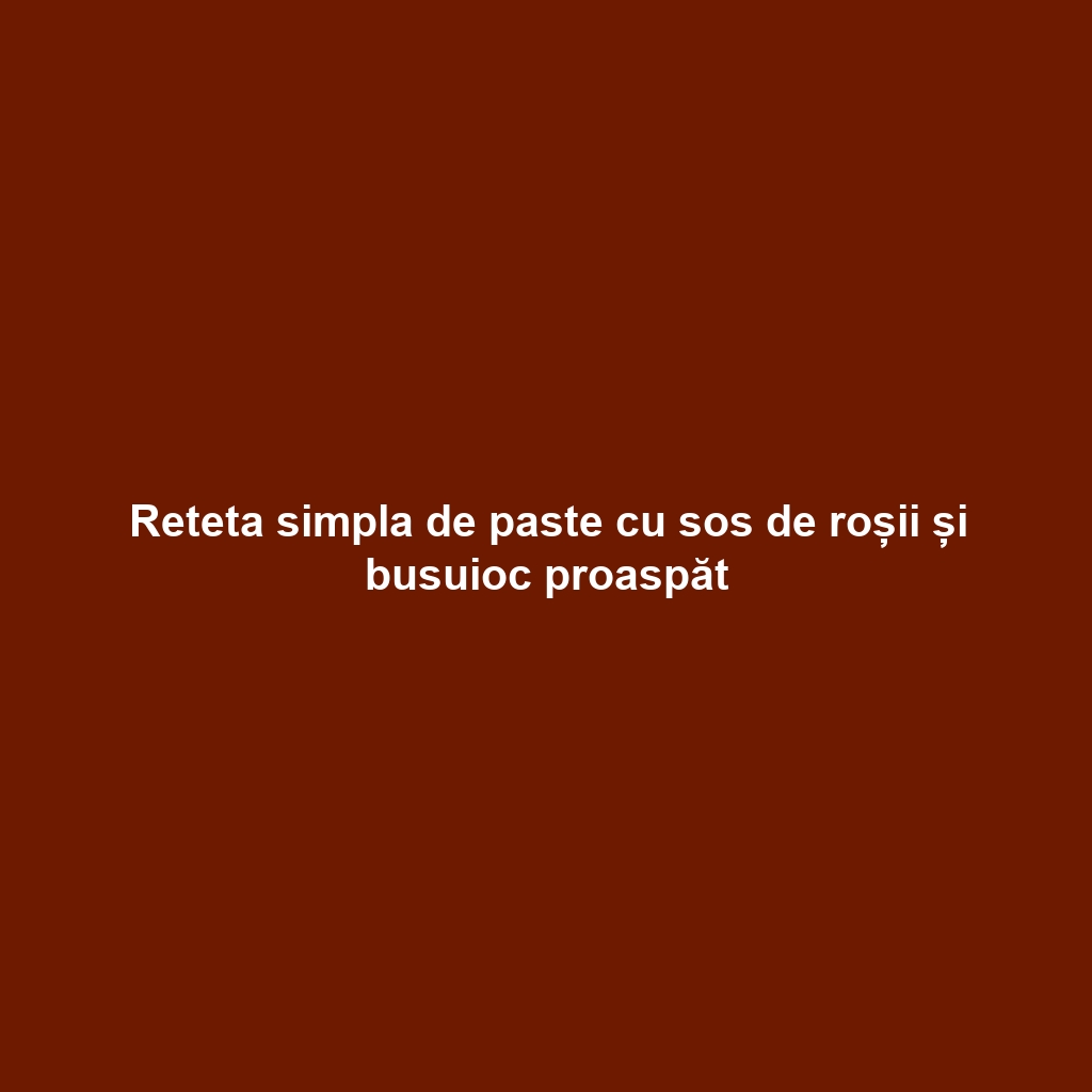 Reteta simpla de paste cu sos de roșii și busuioc proaspăt